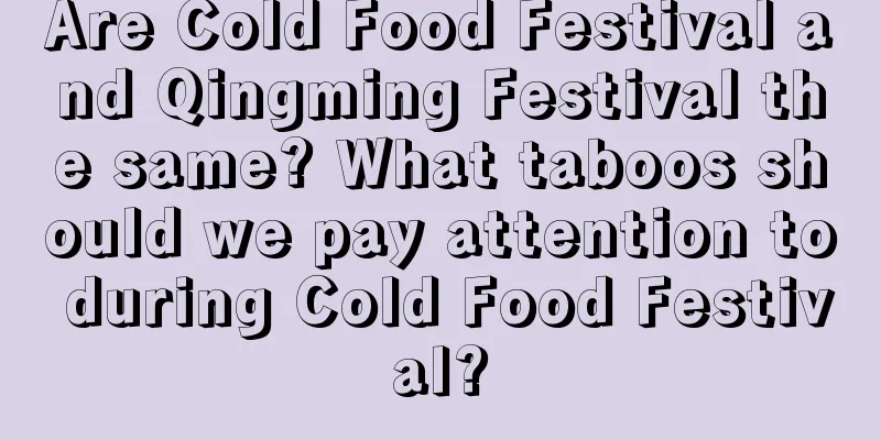 Are Cold Food Festival and Qingming Festival the same? What taboos should we pay attention to during Cold Food Festival?