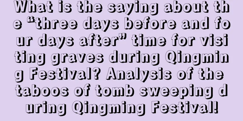 What is the saying about the “three days before and four days after” time for visiting graves during Qingming Festival? Analysis of the taboos of tomb sweeping during Qingming Festival!