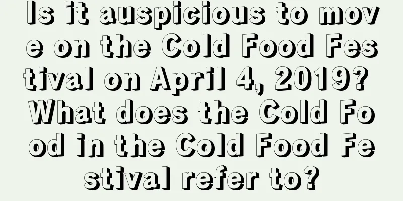 Is it auspicious to move on the Cold Food Festival on April 4, 2019? What does the Cold Food in the Cold Food Festival refer to?