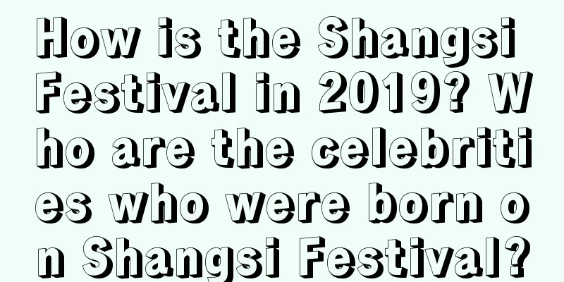 How is the Shangsi Festival in 2019? Who are the celebrities who were born on Shangsi Festival?