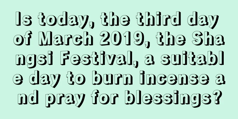 Is today, the third day of March 2019, the Shangsi Festival, a suitable day to burn incense and pray for blessings?