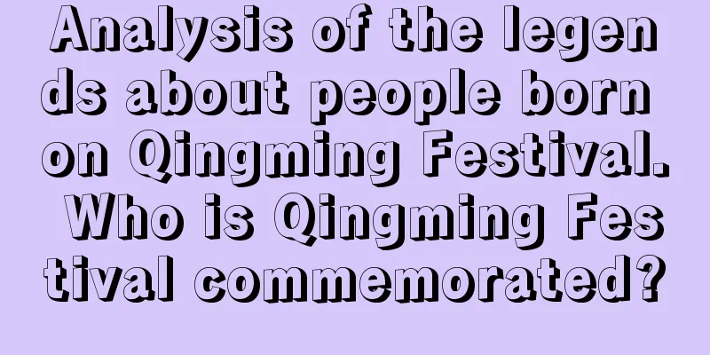 Analysis of the legends about people born on Qingming Festival. Who is Qingming Festival commemorated?