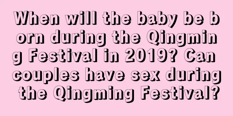 When will the baby be born during the Qingming Festival in 2019? Can couples have sex during the Qingming Festival?