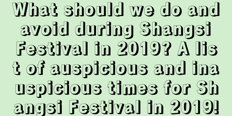 What should we do and avoid during Shangsi Festival in 2019? A list of auspicious and inauspicious times for Shangsi Festival in 2019!