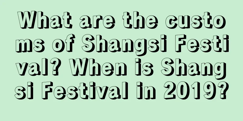 What are the customs of Shangsi Festival? When is Shangsi Festival in 2019?