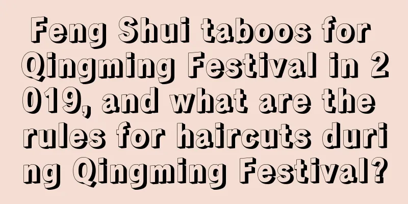 Feng Shui taboos for Qingming Festival in 2019, and what are the rules for haircuts during Qingming Festival?