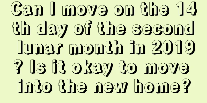 Can I move on the 14th day of the second lunar month in 2019? Is it okay to move into the new home?