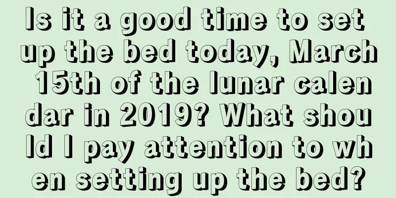 Is it a good time to set up the bed today, March 15th of the lunar calendar in 2019? What should I pay attention to when setting up the bed?