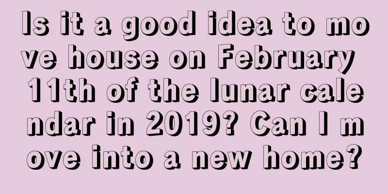Is it a good idea to move house on February 11th of the lunar calendar in 2019? Can I move into a new home?