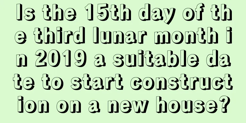 Is the 15th day of the third lunar month in 2019 a suitable date to start construction on a new house?