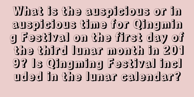 What is the auspicious or inauspicious time for Qingming Festival on the first day of the third lunar month in 2019? Is Qingming Festival included in the lunar calendar?