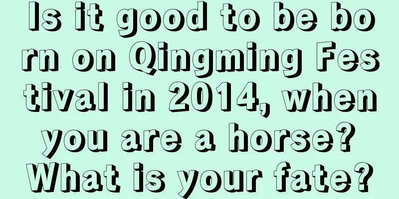 Is it good to be born on Qingming Festival in 2014, when you are a horse? What is your fate?