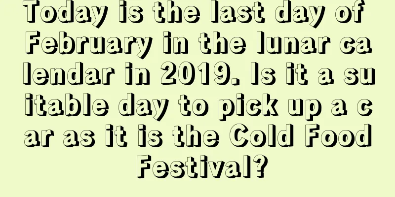 Today is the last day of February in the lunar calendar in 2019. Is it a suitable day to pick up a car as it is the Cold Food Festival?