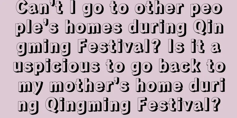 Can’t I go to other people’s homes during Qingming Festival? Is it auspicious to go back to my mother’s home during Qingming Festival?