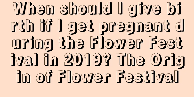 When should I give birth if I get pregnant during the Flower Festival in 2019? The Origin of Flower Festival