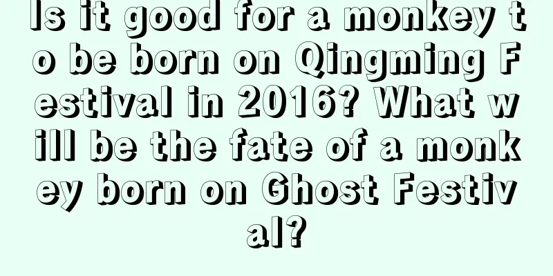 Is it good for a monkey to be born on Qingming Festival in 2016? What will be the fate of a monkey born on Ghost Festival?
