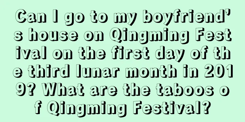 Can I go to my boyfriend’s house on Qingming Festival on the first day of the third lunar month in 2019? What are the taboos of Qingming Festival?