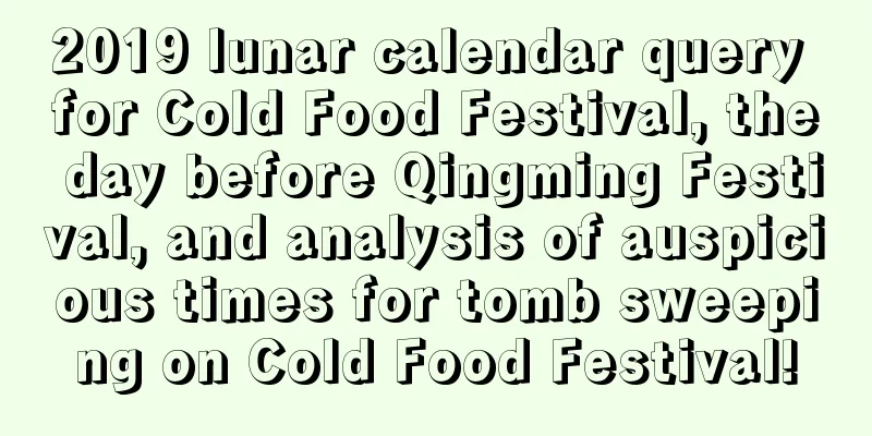 2019 lunar calendar query for Cold Food Festival, the day before Qingming Festival, and analysis of auspicious times for tomb sweeping on Cold Food Festival!