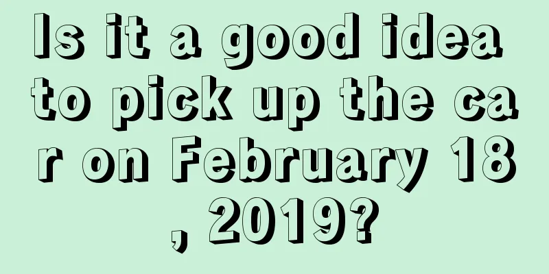 Is it a good idea to pick up the car on February 18, 2019?