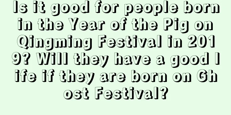 Is it good for people born in the Year of the Pig on Qingming Festival in 2019? Will they have a good life if they are born on Ghost Festival?