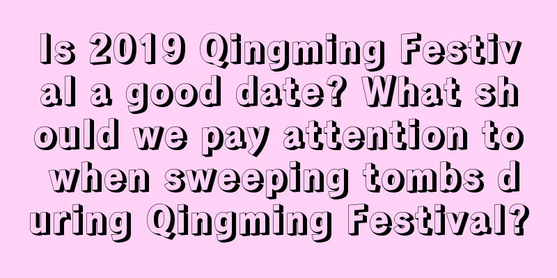 Is 2019 Qingming Festival a good date? What should we pay attention to when sweeping tombs during Qingming Festival?