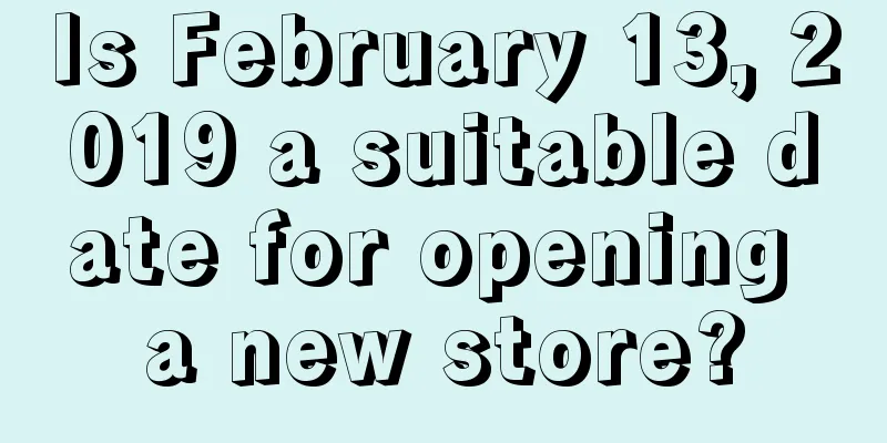 Is February 13, 2019 a suitable date for opening a new store?