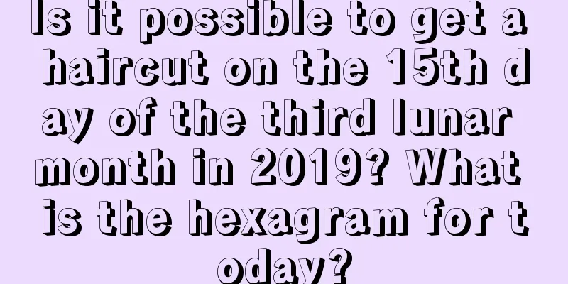 Is it possible to get a haircut on the 15th day of the third lunar month in 2019? What is the hexagram for today?