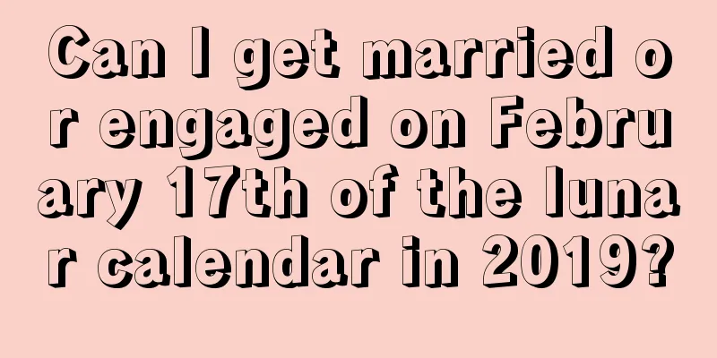 Can I get married or engaged on February 17th of the lunar calendar in 2019?