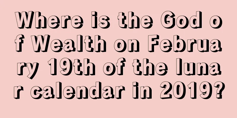 Where is the God of Wealth on February 19th of the lunar calendar in 2019?