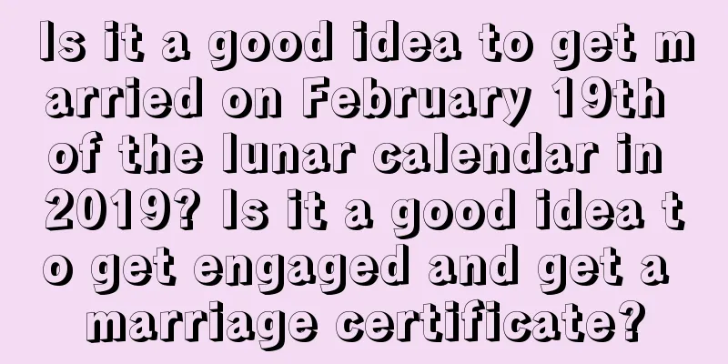 Is it a good idea to get married on February 19th of the lunar calendar in 2019? Is it a good idea to get engaged and get a marriage certificate?