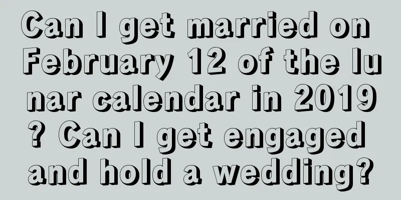 Can I get married on February 12 of the lunar calendar in 2019? Can I get engaged and hold a wedding?