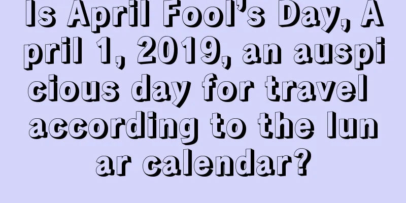 Is April Fool’s Day, April 1, 2019, an auspicious day for travel according to the lunar calendar?