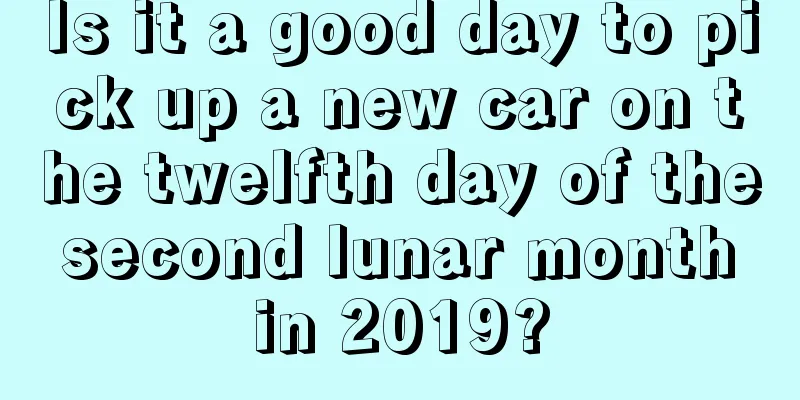 Is it a good day to pick up a new car on the twelfth day of the second lunar month in 2019?