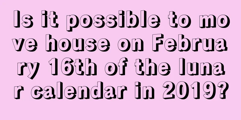 Is it possible to move house on February 16th of the lunar calendar in 2019?