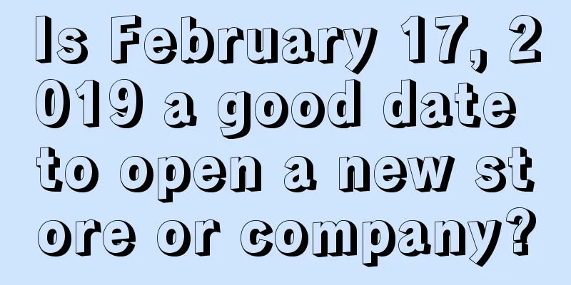 Is February 17, 2019 a good date to open a new store or company?