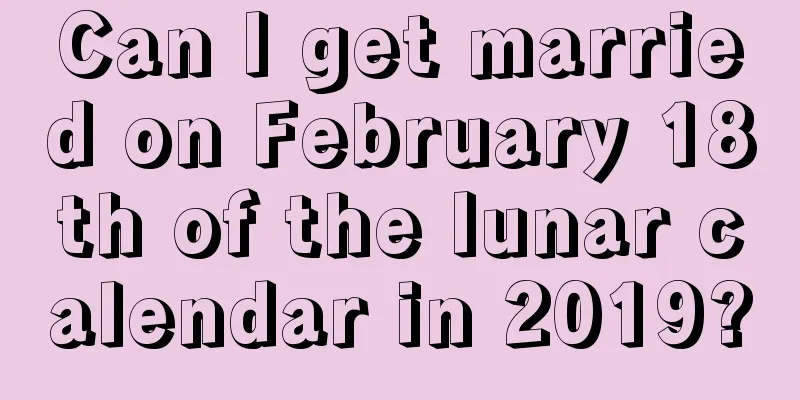 Can I get married on February 18th of the lunar calendar in 2019?