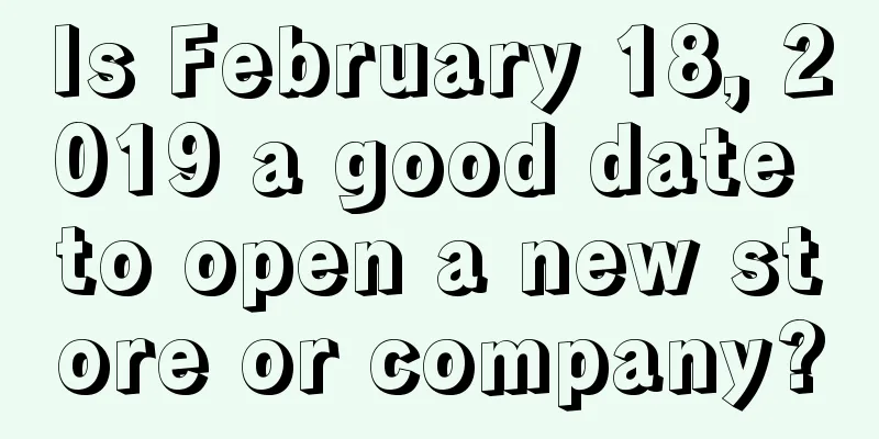 Is February 18, 2019 a good date to open a new store or company?