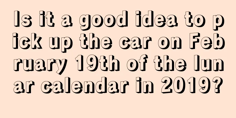 Is it a good idea to pick up the car on February 19th of the lunar calendar in 2019?