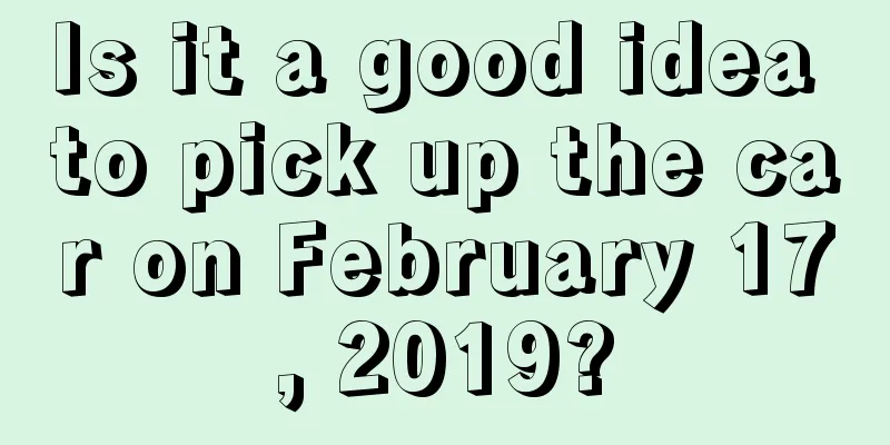 Is it a good idea to pick up the car on February 17, 2019?