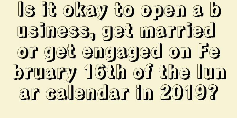 Is it okay to open a business, get married or get engaged on February 16th of the lunar calendar in 2019?