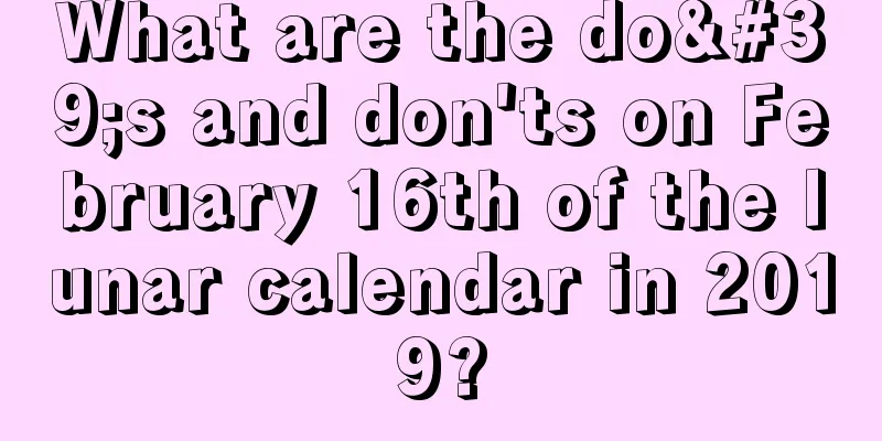 What are the do's and don'ts on February 16th of the lunar calendar in 2019?
