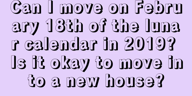 Can I move on February 18th of the lunar calendar in 2019? Is it okay to move into a new house?