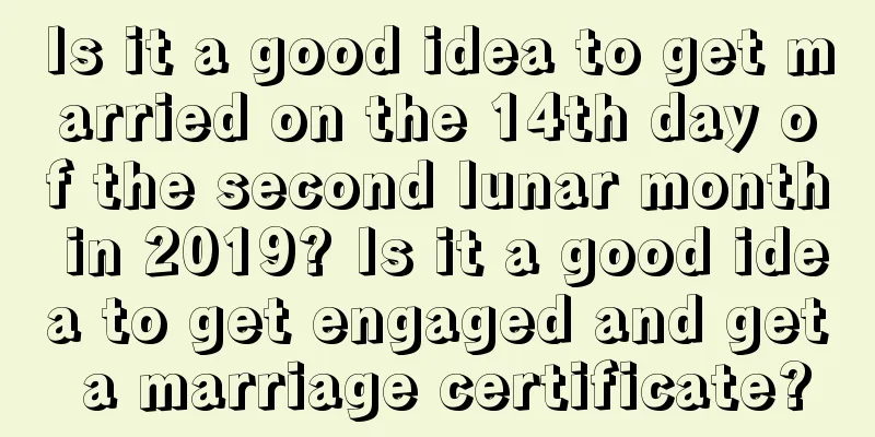 Is it a good idea to get married on the 14th day of the second lunar month in 2019? Is it a good idea to get engaged and get a marriage certificate?