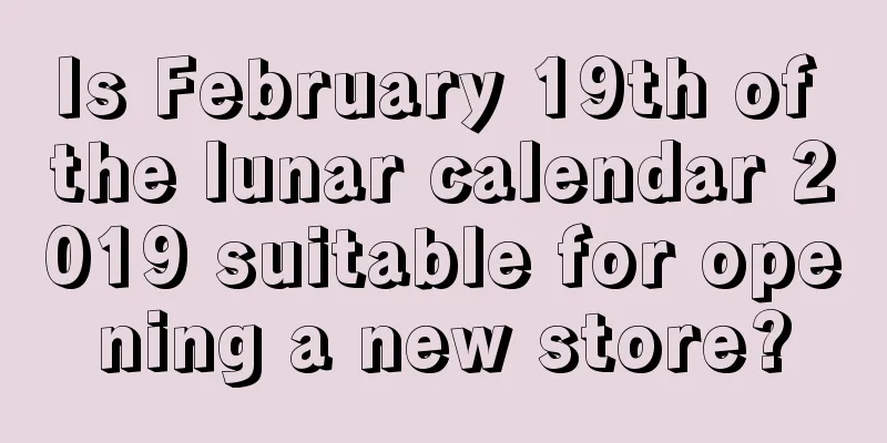 Is February 19th of the lunar calendar 2019 suitable for opening a new store?