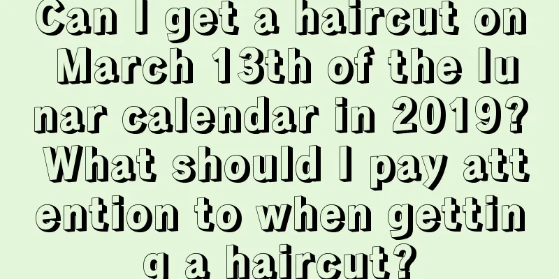 Can I get a haircut on March 13th of the lunar calendar in 2019? What should I pay attention to when getting a haircut?