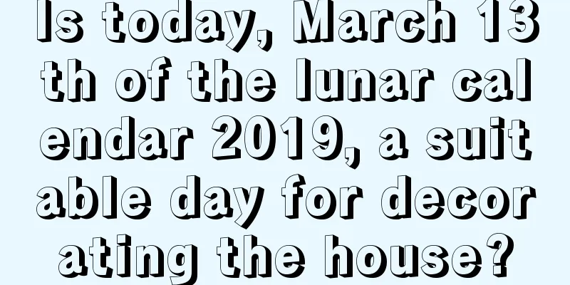 Is today, March 13th of the lunar calendar 2019, a suitable day for decorating the house?