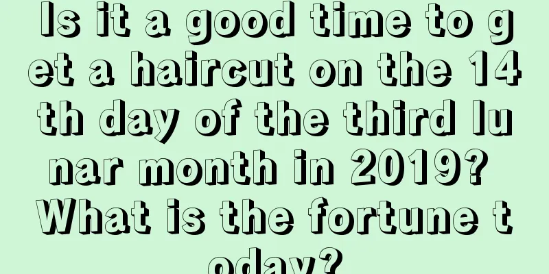 Is it a good time to get a haircut on the 14th day of the third lunar month in 2019? What is the fortune today?