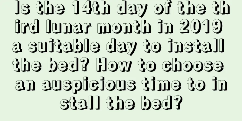 Is the 14th day of the third lunar month in 2019 a suitable day to install the bed? How to choose an auspicious time to install the bed?