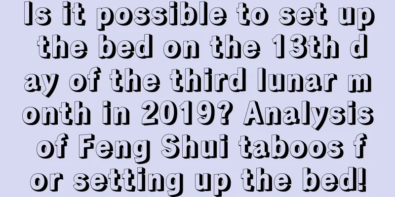 Is it possible to set up the bed on the 13th day of the third lunar month in 2019? Analysis of Feng Shui taboos for setting up the bed!