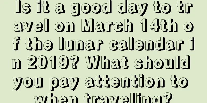 Is it a good day to travel on March 14th of the lunar calendar in 2019? What should you pay attention to when traveling?